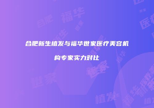 合肥新生植发与福华世家医疗美容机构专家实力对比