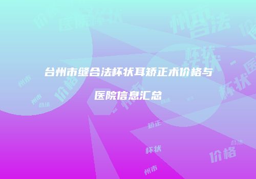 台州市缝合法杯状耳矫正术价格与医院信息汇总