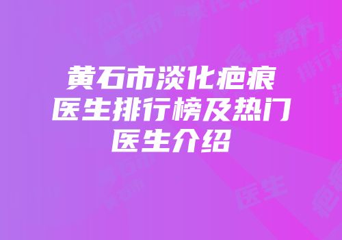 黄石市淡化疤痕医生排行榜及热门医生介绍