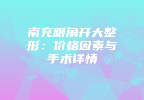 南充眼角开大整形：价格因素与手术详情