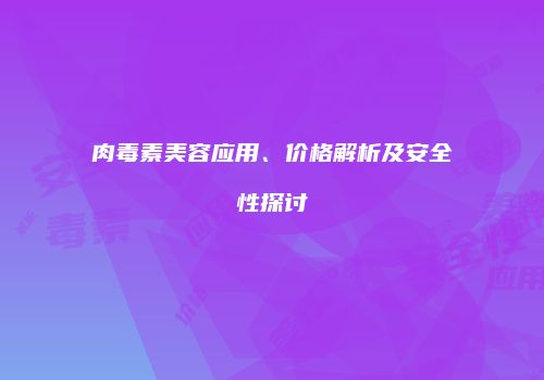 肉毒素美容应用、价格解析及安全性探讨