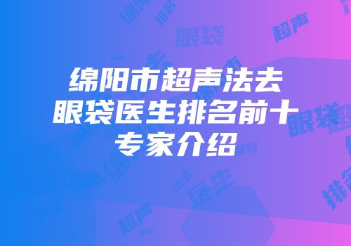 绵阳市超声法去眼袋医生排名前十专家介绍
