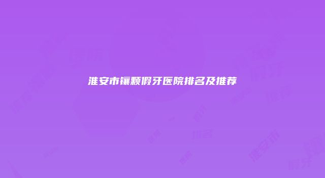淮安市镶颗假牙医院排名及推荐