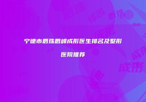 宁德市唇珠唇峰成形医生排名及整形医院推荐