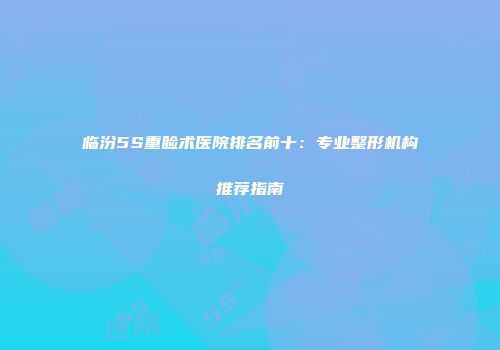 临汾5S重睑术医院排名前十：专业整形机构推荐指南