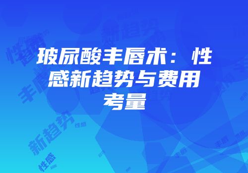 玻尿酸丰唇术：性感新趋势与费用考量