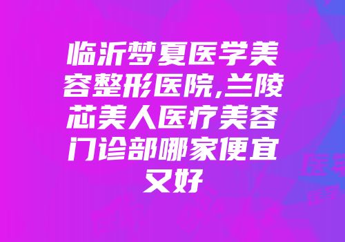 临沂梦夏医学美容整形医院,兰陵芯美人医疗美容门诊部哪家便宜又好