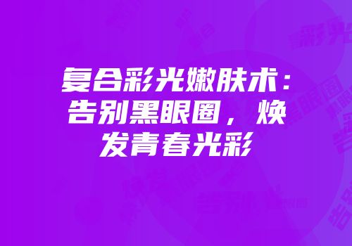 复合彩光嫩肤术：告别黑眼圈，焕发青春光彩