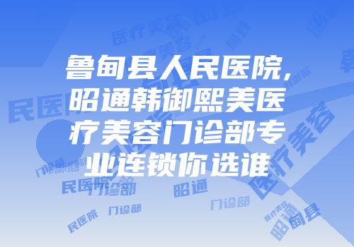 鲁甸县人民医院,昭通韩御熙美医疗美容门诊部专业连锁你选谁