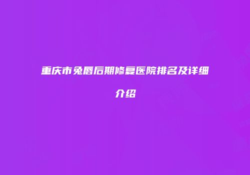 重庆市兔唇后期修复医院排名及详细介绍