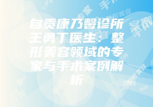 自贡康乃馨诊所王勇丁医生:整形美容领域的专家与手术案例解析