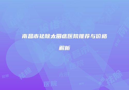 南昌市祛除太田痣医院推荐与价格解析