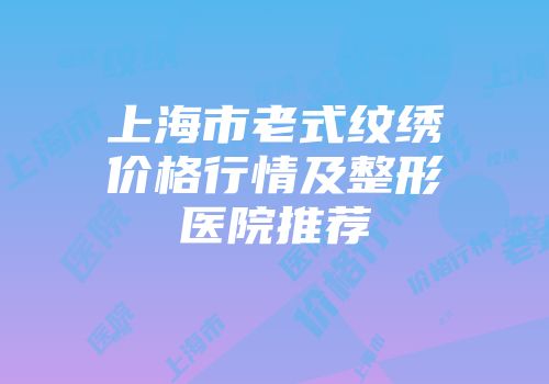 上海市老式纹绣价格行情及整形医院推荐