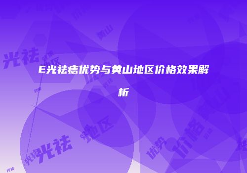 E光祛痣优势与黄山地区价格效果解析