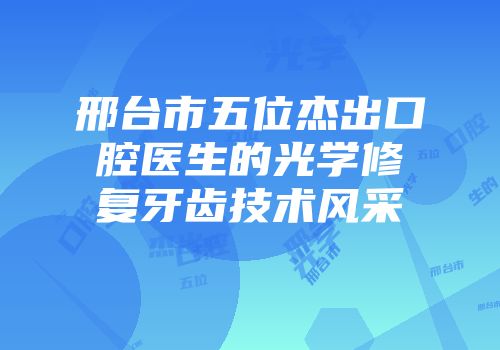 邢台市五位杰出口腔医生的光学修复牙齿技术风采