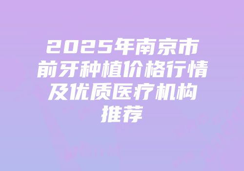 2025年南京市前牙种植价格行情及优质医疗机构推荐