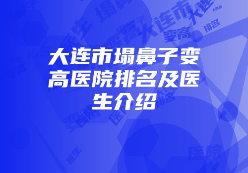 大连市塌鼻子变高医院排名及医生介绍