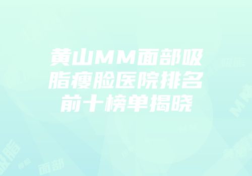 黄山MM面部吸脂瘦脸医院排名前十榜单揭晓