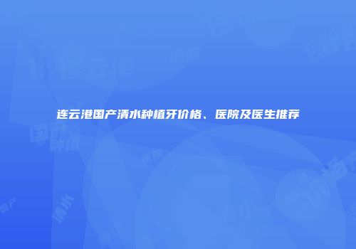 连云港国产清水种植牙价格、医院及医生推荐