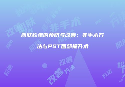 肌肤松弛的预防与改善：非手术方法与PST面部提升术
