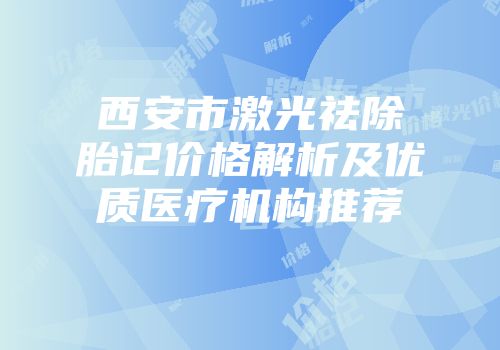 西安市激光祛除胎记价格解析及优质医疗机构推荐