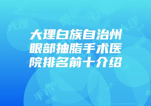 大理白族自治州眼部抽脂手术医院排名前十介绍