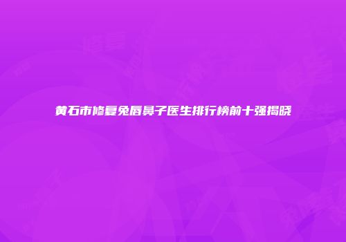 黄石市修复兔唇鼻子医生排行榜前十强揭晓
