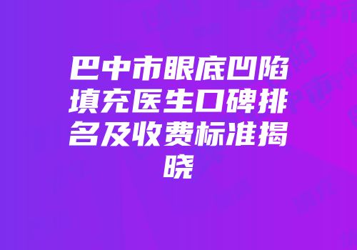巴中市眼底凹陷填充医生口碑排名及收费标准揭晓