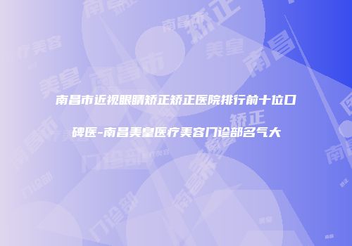 南昌市近视眼睛矫正矫正医院排行前十位口碑医-南昌美皇医疗美容门诊部名气大