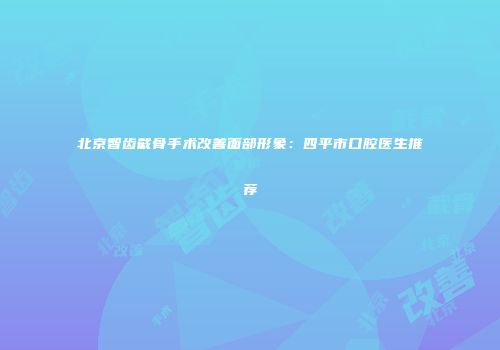 北京智齿截骨手术改善面部形象：四平市口腔医生推荐