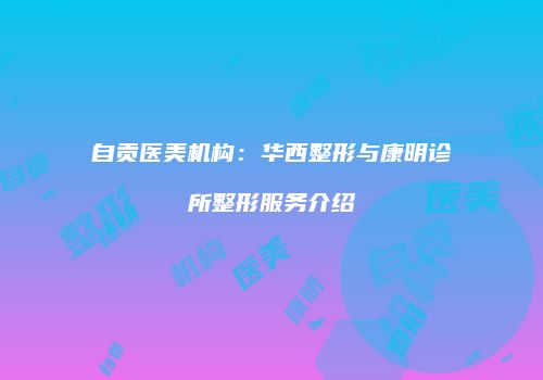 自贡医美机构：华西整形与康明诊所整形服务介绍