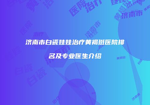 济南市白瓷娃娃治疗黄褐斑医院排名及专业医生介绍