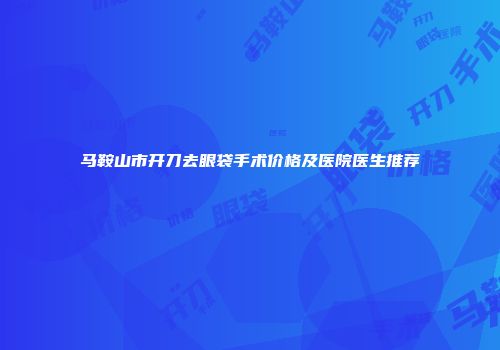马鞍山市开刀去眼袋手术价格及医院医生推荐