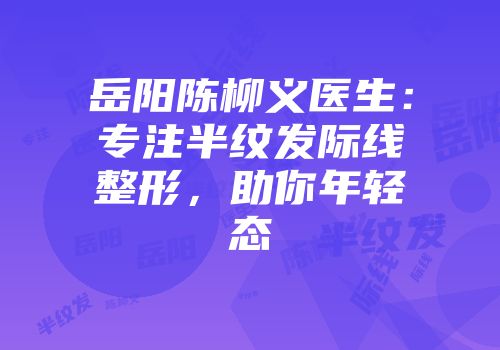 岳阳陈柳义医生：专注半纹发际线整形，助你年轻态