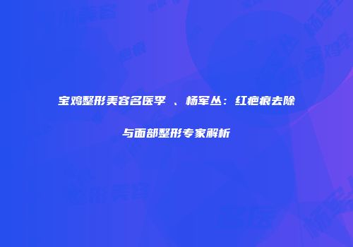 宝鸡整形美容名医李璟、杨军丛：红疤痕去除与面部整形专家解析