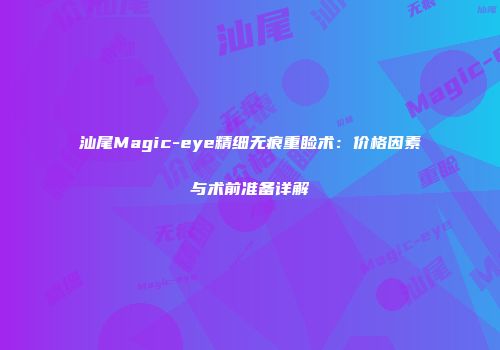 汕尾Magic-eye精细无痕重睑术：价格因素与术前准备详解