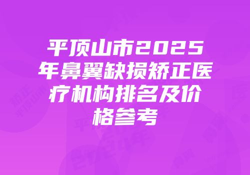 平顶山市2025年鼻翼缺损矫正医疗机构排名及价格参考