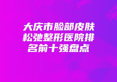 大庆市脸部皮肤松弛整形医院排名前十强盘点