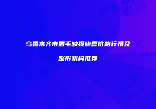 乌鲁木齐市眉毛缺损修复价格行情及整形机构推荐