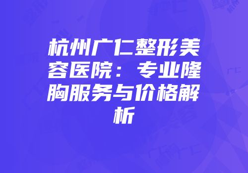 杭州广仁整形美容医院:专业隆胸服务与价格解析