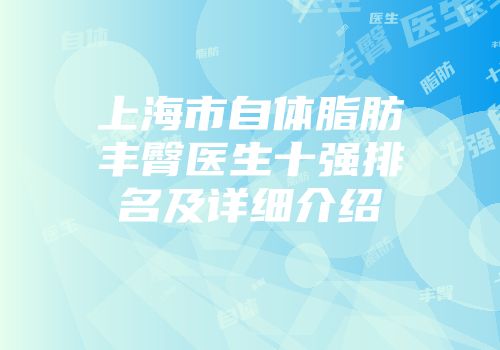 上海市自体脂肪丰臀医生十强排名及详细介绍