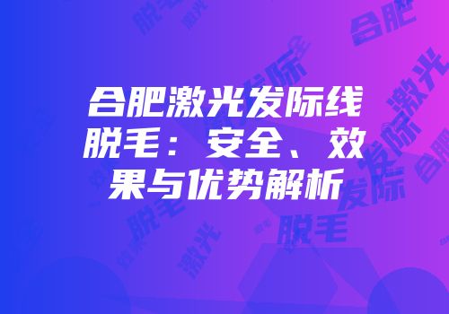 合肥激光发际线脱毛:安全、效果与优势解析