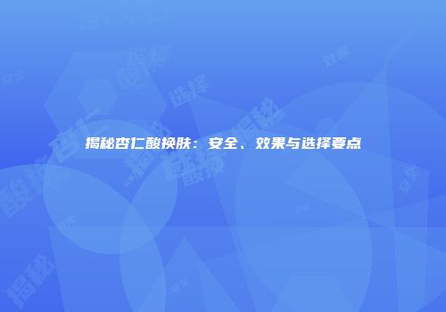 揭秘杏仁酸换肤：安全、效果与选择要点