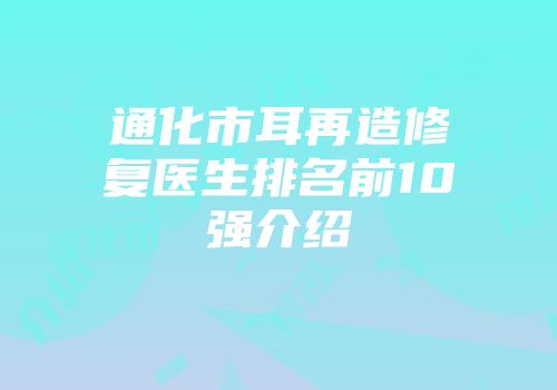 通化市耳再造修复医生排名前10强介绍