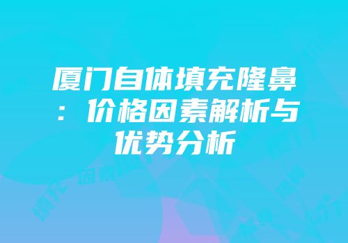 厦门自体填充隆鼻：价格因素解析与优势分析