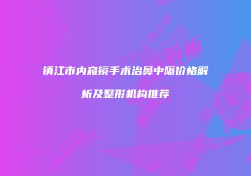 镇江市内窥镜手术治鼻中隔价格解析及整形机构推荐
