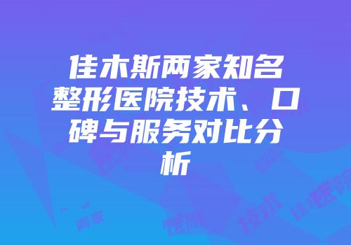 佳木斯两家知名整形医院技术、口碑与服务对比分析
