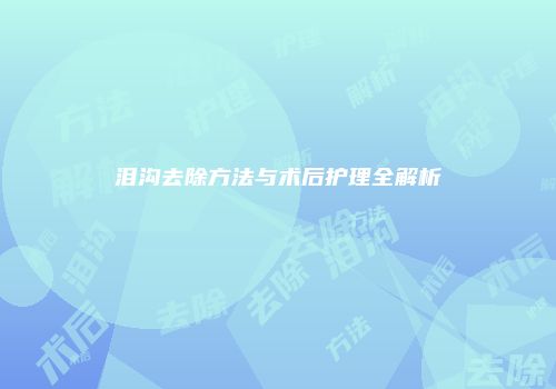 泪沟去除方法与术后护理全解析