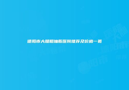 德阳市大腿粗抽脂医院推荐及价格一览