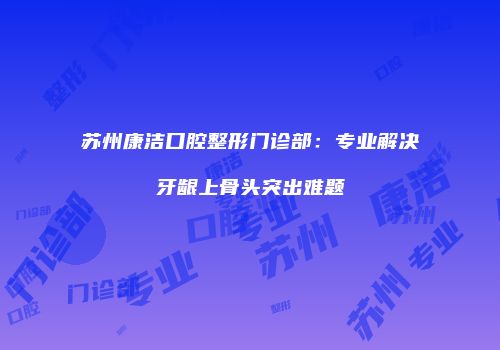苏州康洁口腔整形门诊部：专业解决牙龈上骨头突出难题